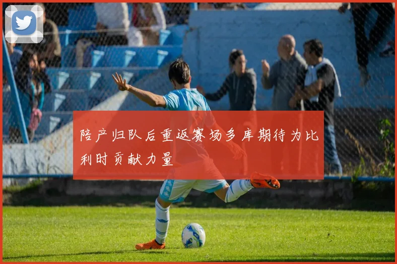 陪产归队后重返赛场多库期待为比利时贡献力量