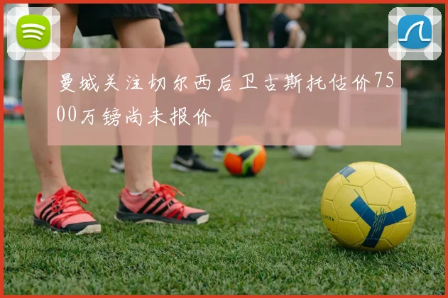 曼城关注切尔西后卫古斯托估价7500万镑尚未报价