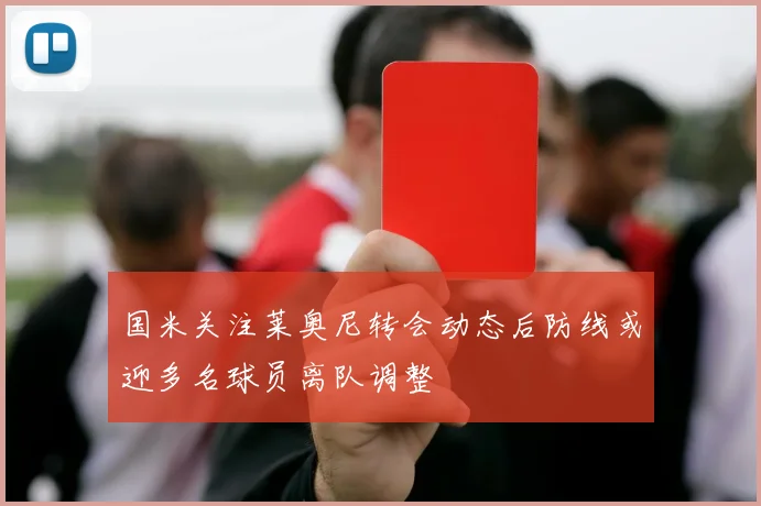 国米关注莱奥尼转会动态后防线或迎多名球员离队调整