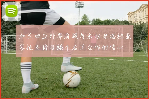 加兰回应外界质疑与米切尔搭档兼容性坚持与矮个后卫合作的信心