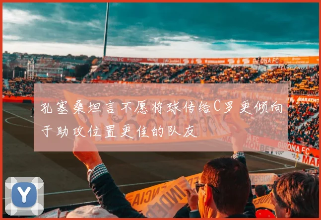 孔塞桑坦言不愿将球传给C罗更倾向于助攻位置更佳的队友