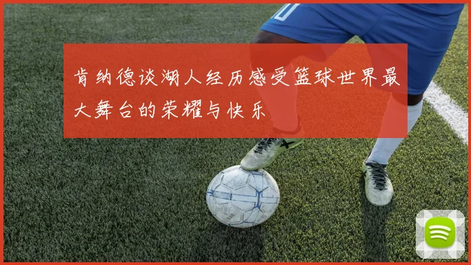 肯纳德谈湖人经历感受篮球世界最大舞台的荣耀与快乐