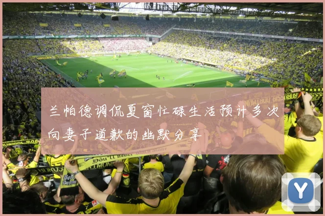 兰帕德调侃夏窗忙碌生活预计多次向妻子道歉的幽默分享