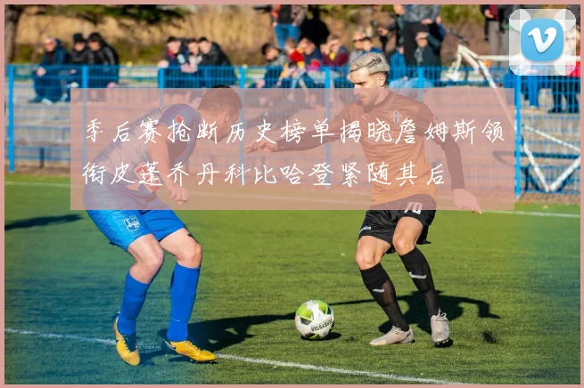 季后赛抢断历史榜单揭晓詹姆斯领衔皮蓬乔丹科比哈登紧随其后