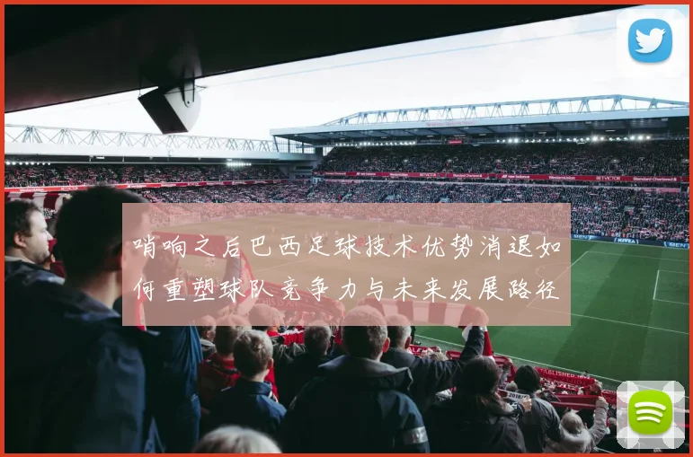 哨响之后巴西足球技术优势消退如何重塑球队竞争力与未来发展路径