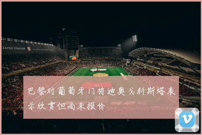 巴黎对葡萄牙门将迪奥戈科斯塔表示欣赏但尚未报价