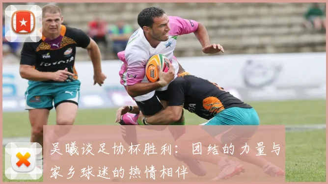 吴曦谈足协杯胜利：团结的力量与家乡球迷的热情相伴