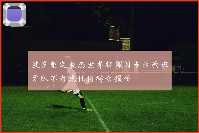 波罗坚定表态世界杯期间专注西班牙队不考虑任何转会报价
