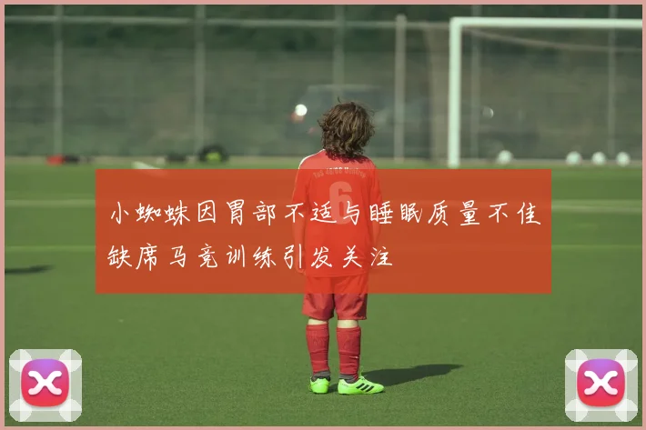 小蜘蛛因胃部不适与睡眠质量不佳缺席马竞训练引发关注
