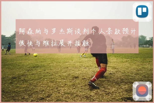 阿森纳与罗杰斯谈判个人条款预计很快与维拉展开接触