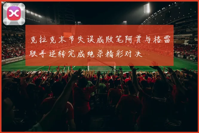 克拉克末节失误成败笔阿贾与格雷联手逆转完成绝杀精彩对决