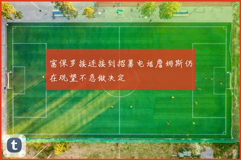 富保罗接连接到招募电话詹姆斯仍在观望不急做决定