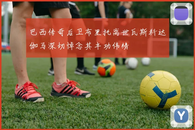 巴西传奇后卫布里托离世瓦斯科达伽马深切悼念其丰功伟绩