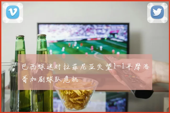 巴西球迷对拉菲尼亚失望1-1平摩洛哥加剧球队危机