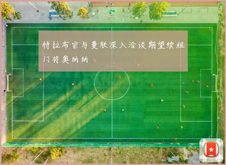 特拉布宗与曼联深入洽谈期望续租门将奥纳纳