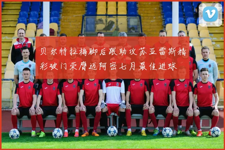 贝尔特拉梅脚后跟助攻苏亚雷斯精彩破门荣膺迈阿密七月最佳进球