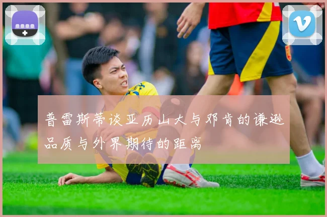 普雷斯蒂谈亚历山大与邓肯的谦逊品质与外界期待的距离