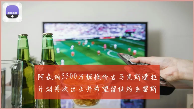 阿森纳5500万镑报价吉马良斯遭拒计划再次出击并希望留住约克雷斯