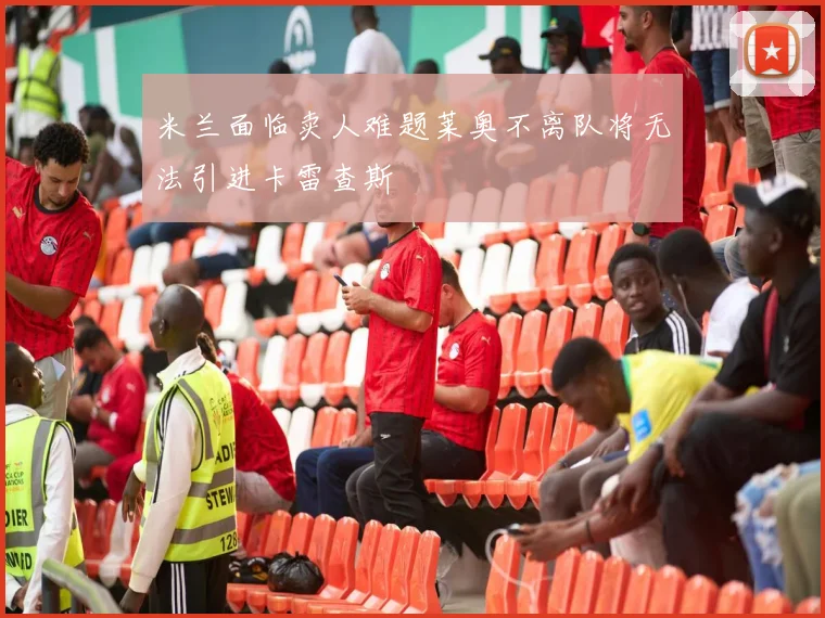 米兰面临卖人难题莱奥不离队将无法引进卡雷查斯