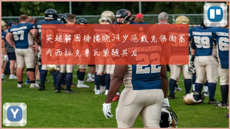 英超解围榜揭晓34岁范戴克领衔塞内西拉克鲁瓦紧随其后