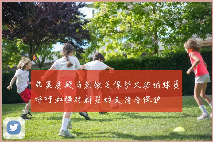 弗莱质疑马刺缺乏保护文班的球员呼吁加强对新星的支持与保护