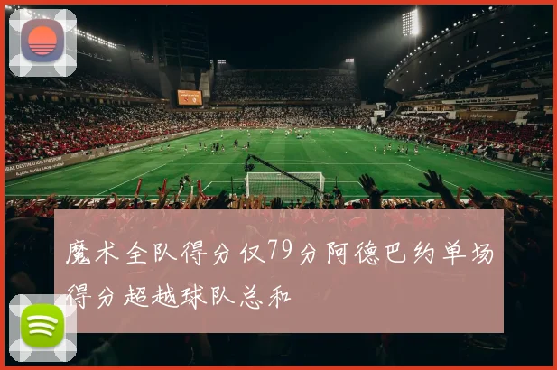 魔术全队得分仅79分阿德巴约单场得分超越球队总和