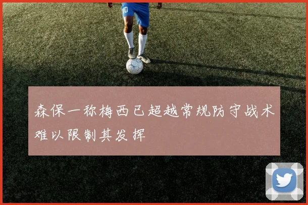 森保一称梅西已超越常规防守战术难以限制其发挥