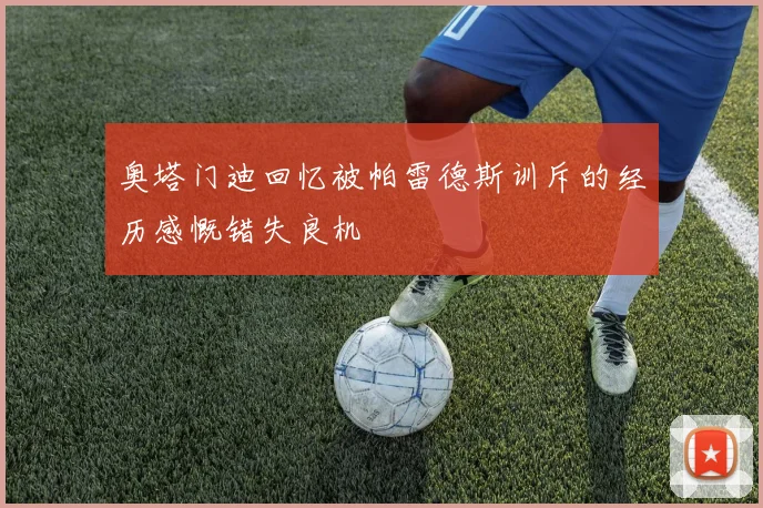 奥塔门迪回忆被帕雷德斯训斥的经历感慨错失良机
