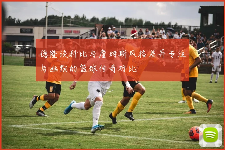 德隆谈科比与詹姆斯风格差异专注与幽默的篮球传奇对比