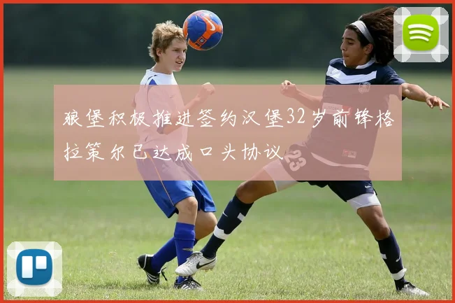 狼堡积极推进签约汉堡32岁前锋格拉策尔已达成口头协议