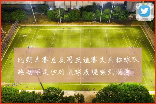 比朔夫赛后反思友谊赛失利称球队跑动不足但对点球表现感到满意