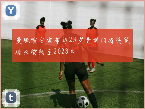 曼联官方宣布与23岁青训门将德莫特米续约至2028年
