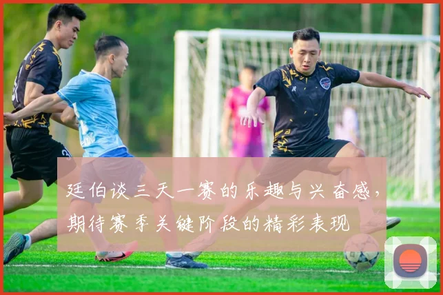 廷伯谈三天一赛的乐趣与兴奋感，期待赛季关键阶段的精彩表现